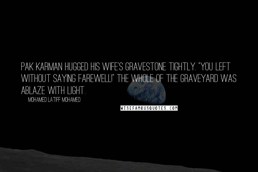 Mohamed Latiff Mohamed Quotes: Pak Karman hugged his wife's gravestone tightly. "You left without saying farewell!" The whole of the graveyard was ablaze with light.