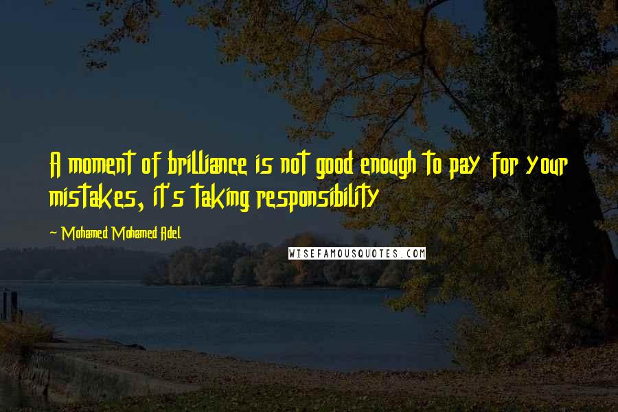 Mohamed Mohamed Adel Quotes: A moment of brilliance is not good enough to pay for your mistakes, it's taking responsibility