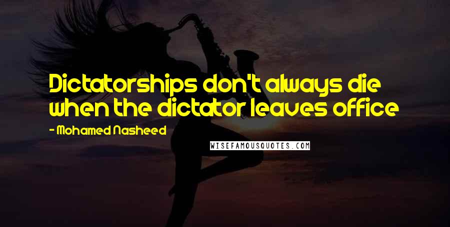 Mohamed Nasheed Quotes: Dictatorships don't always die when the dictator leaves office