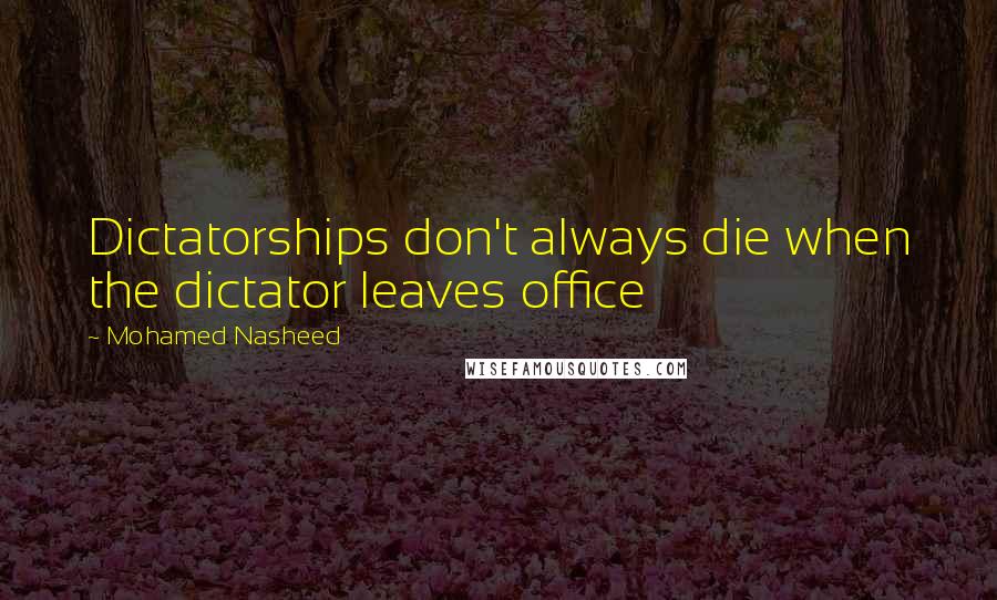 Mohamed Nasheed Quotes: Dictatorships don't always die when the dictator leaves office