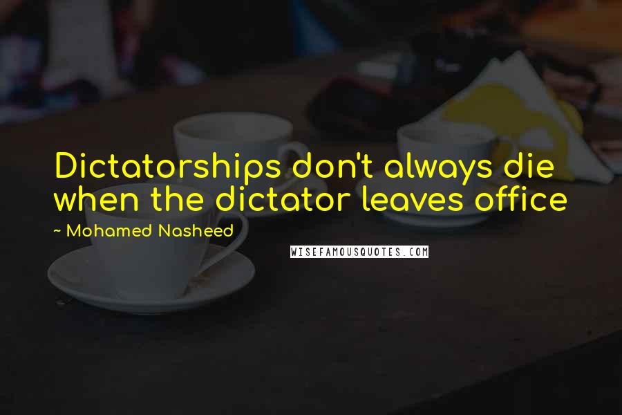 Mohamed Nasheed Quotes: Dictatorships don't always die when the dictator leaves office