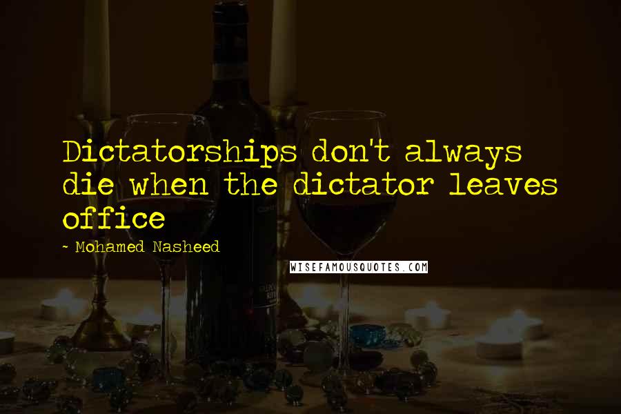 Mohamed Nasheed Quotes: Dictatorships don't always die when the dictator leaves office