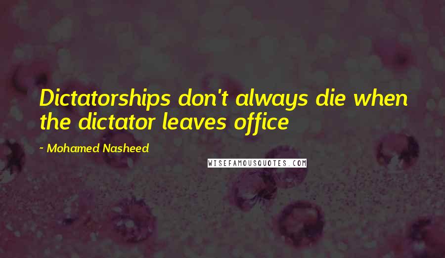 Mohamed Nasheed Quotes: Dictatorships don't always die when the dictator leaves office