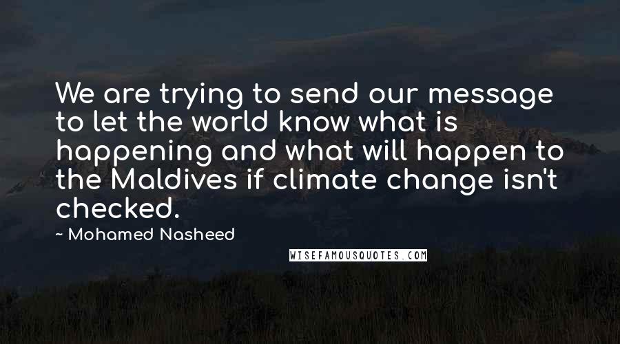 Mohamed Nasheed Quotes: We are trying to send our message to let the world know what is happening and what will happen to the Maldives if climate change isn't checked.