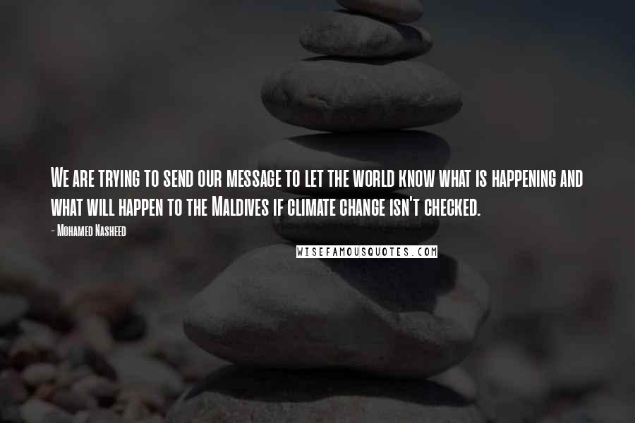 Mohamed Nasheed Quotes: We are trying to send our message to let the world know what is happening and what will happen to the Maldives if climate change isn't checked.