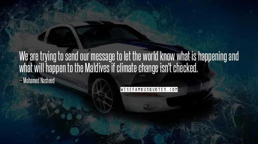 Mohamed Nasheed Quotes: We are trying to send our message to let the world know what is happening and what will happen to the Maldives if climate change isn't checked.
