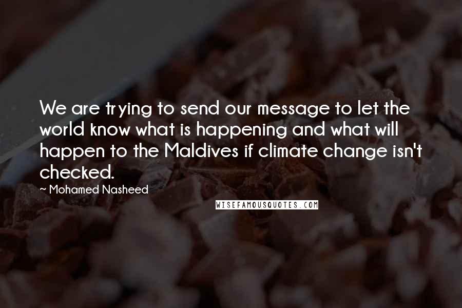 Mohamed Nasheed Quotes: We are trying to send our message to let the world know what is happening and what will happen to the Maldives if climate change isn't checked.