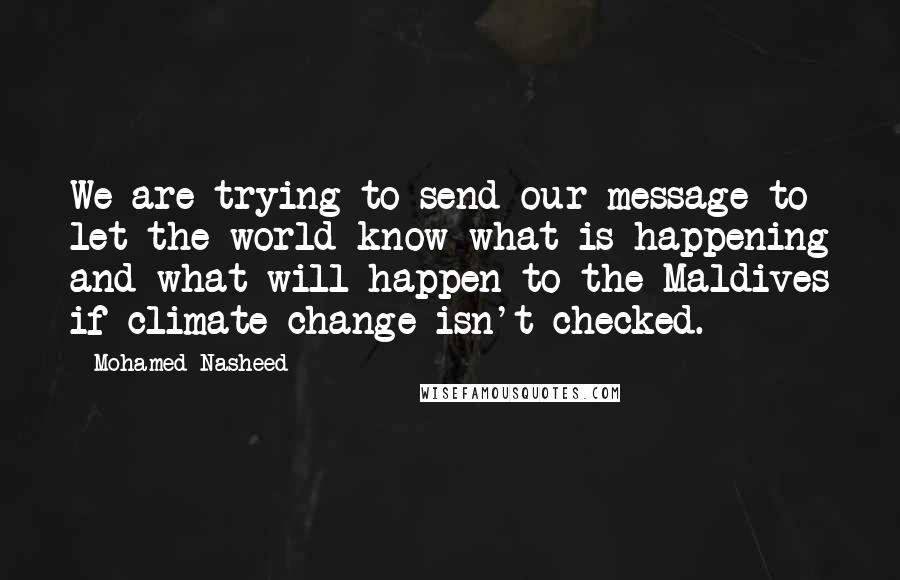 Mohamed Nasheed Quotes: We are trying to send our message to let the world know what is happening and what will happen to the Maldives if climate change isn't checked.