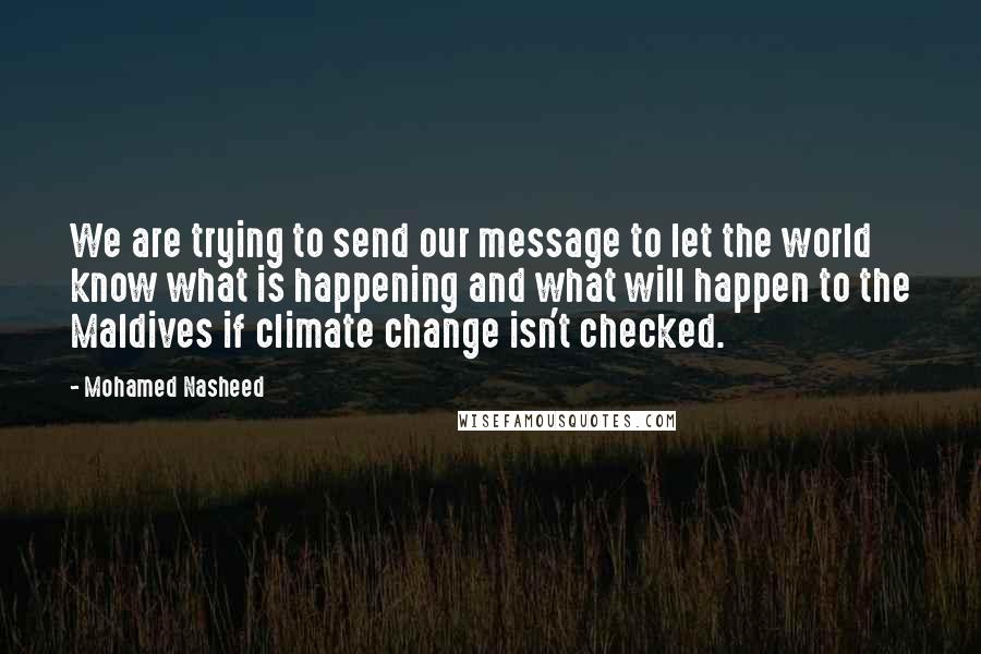 Mohamed Nasheed Quotes: We are trying to send our message to let the world know what is happening and what will happen to the Maldives if climate change isn't checked.