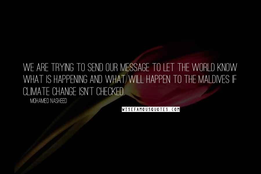 Mohamed Nasheed Quotes: We are trying to send our message to let the world know what is happening and what will happen to the Maldives if climate change isn't checked.