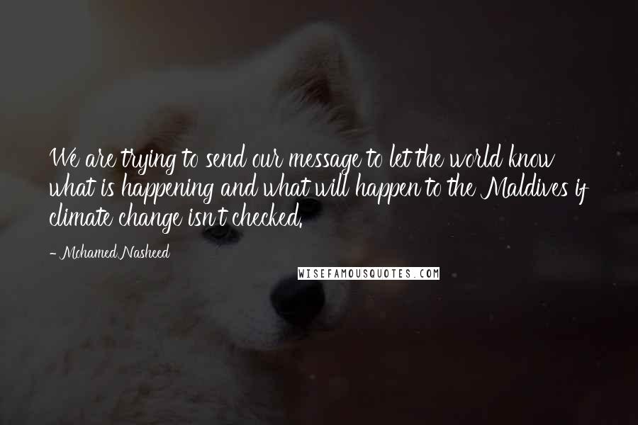Mohamed Nasheed Quotes: We are trying to send our message to let the world know what is happening and what will happen to the Maldives if climate change isn't checked.