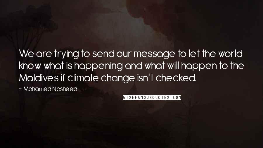 Mohamed Nasheed Quotes: We are trying to send our message to let the world know what is happening and what will happen to the Maldives if climate change isn't checked.