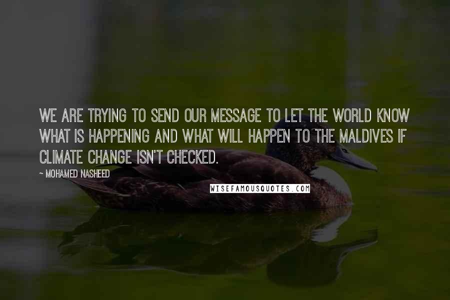 Mohamed Nasheed Quotes: We are trying to send our message to let the world know what is happening and what will happen to the Maldives if climate change isn't checked.