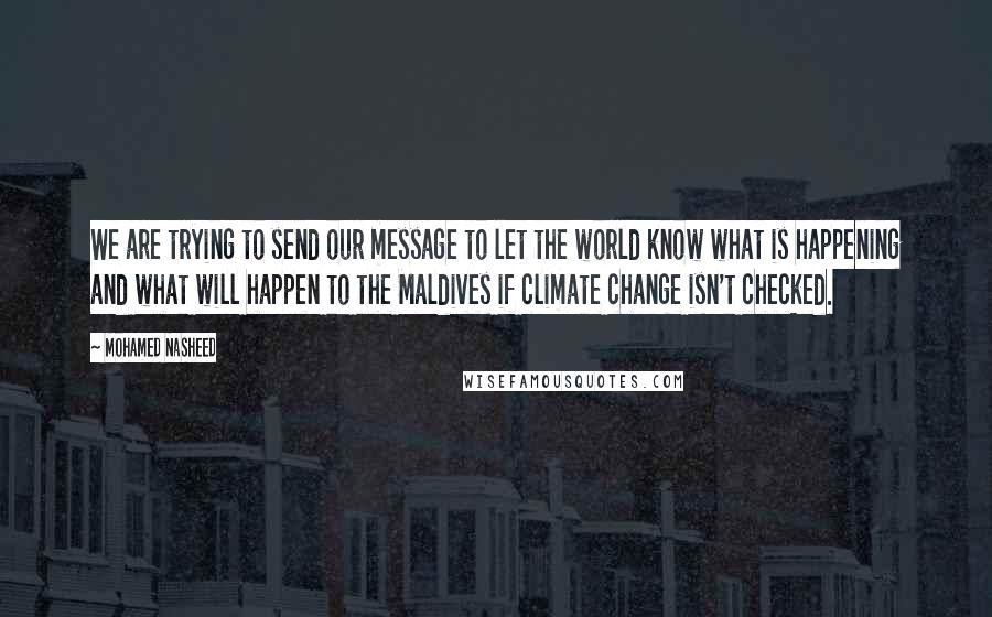 Mohamed Nasheed Quotes: We are trying to send our message to let the world know what is happening and what will happen to the Maldives if climate change isn't checked.