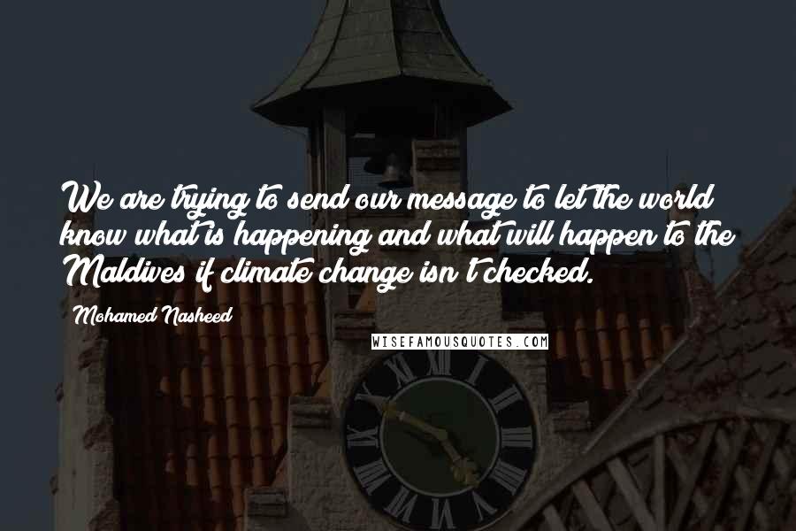 Mohamed Nasheed Quotes: We are trying to send our message to let the world know what is happening and what will happen to the Maldives if climate change isn't checked.