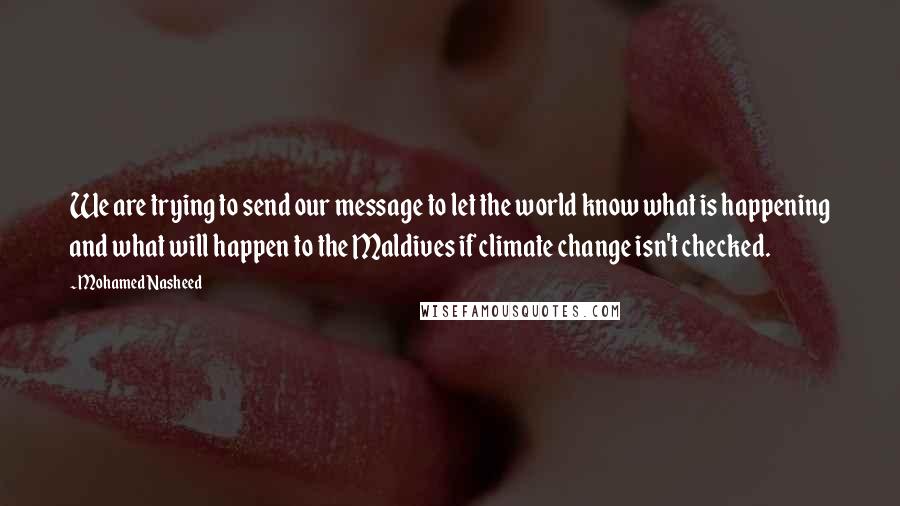 Mohamed Nasheed Quotes: We are trying to send our message to let the world know what is happening and what will happen to the Maldives if climate change isn't checked.