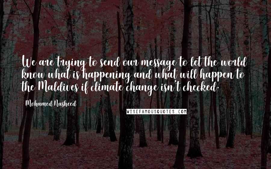 Mohamed Nasheed Quotes: We are trying to send our message to let the world know what is happening and what will happen to the Maldives if climate change isn't checked.