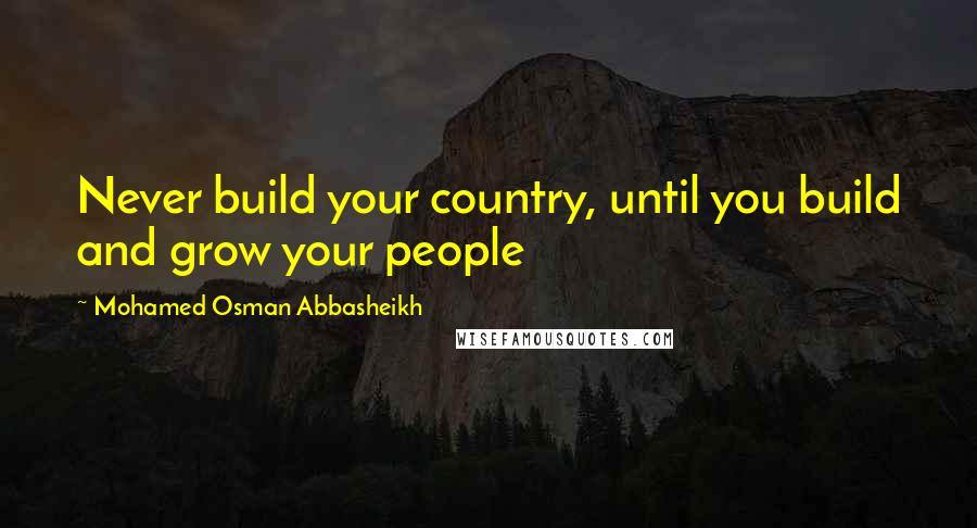 Mohamed Osman Abbasheikh Quotes: Never build your country, until you build and grow your people