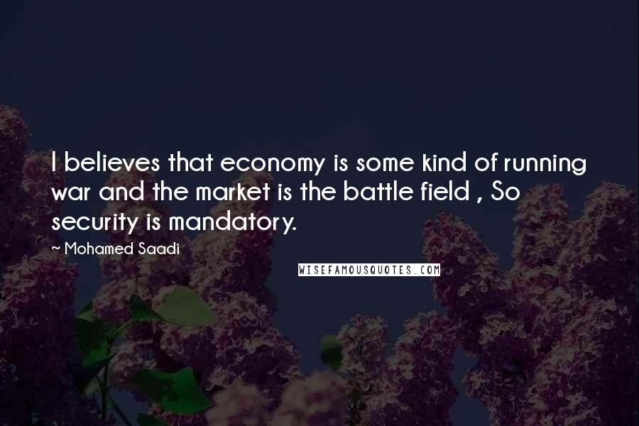 Mohamed Saadi Quotes: I believes that economy is some kind of running war and the market is the battle field , So security is mandatory.