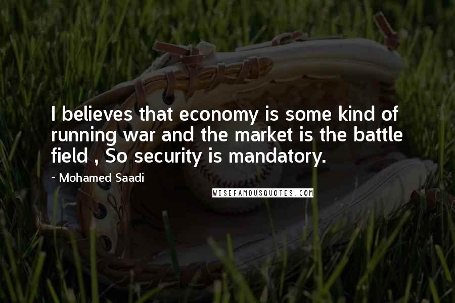 Mohamed Saadi Quotes: I believes that economy is some kind of running war and the market is the battle field , So security is mandatory.