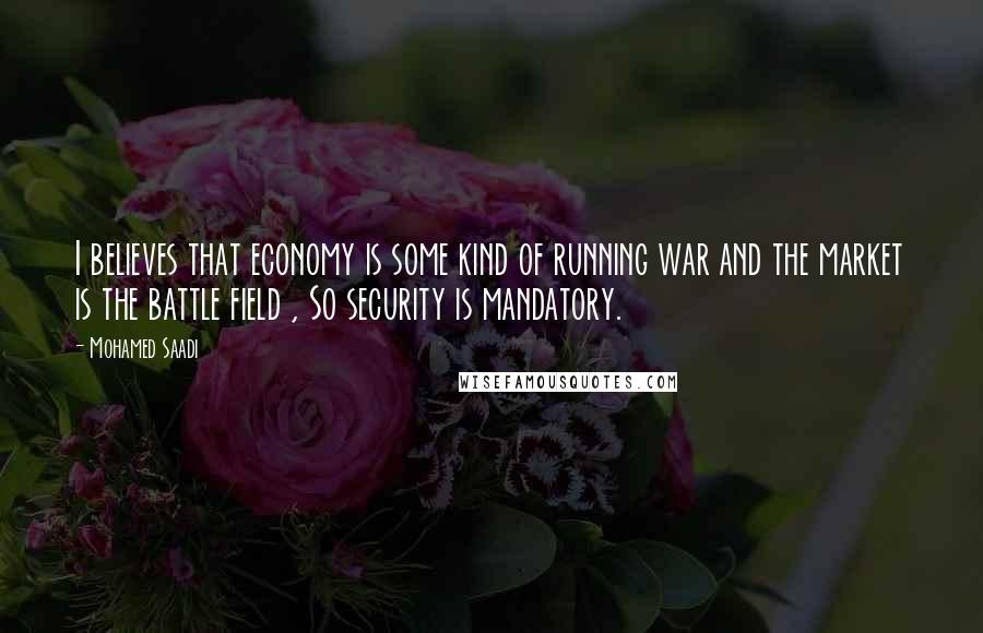 Mohamed Saadi Quotes: I believes that economy is some kind of running war and the market is the battle field , So security is mandatory.