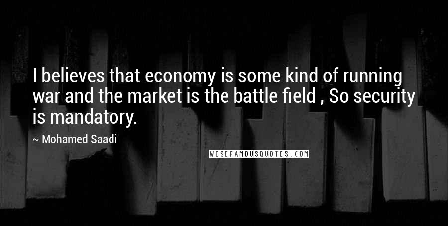 Mohamed Saadi Quotes: I believes that economy is some kind of running war and the market is the battle field , So security is mandatory.
