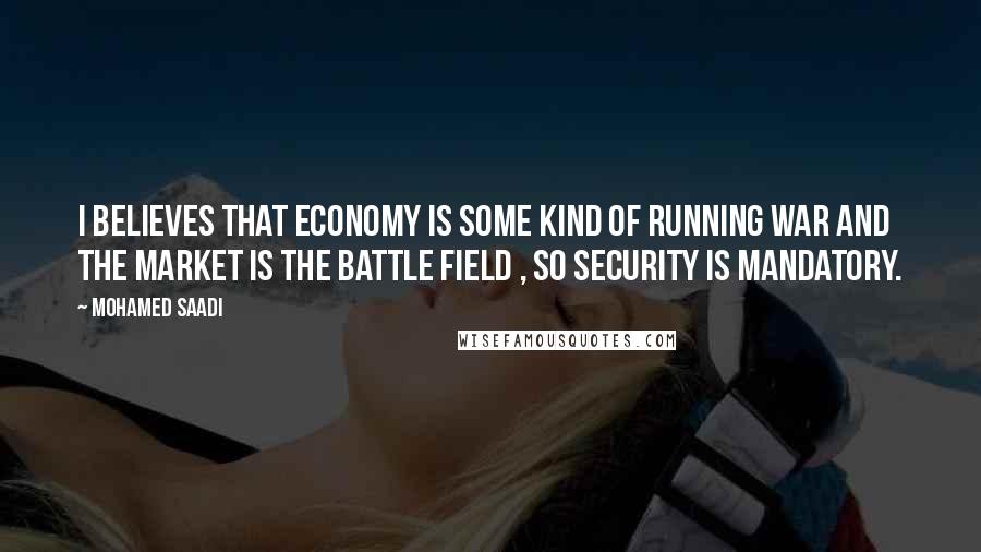 Mohamed Saadi Quotes: I believes that economy is some kind of running war and the market is the battle field , So security is mandatory.