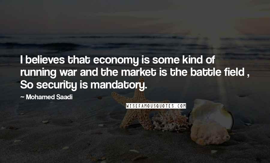 Mohamed Saadi Quotes: I believes that economy is some kind of running war and the market is the battle field , So security is mandatory.