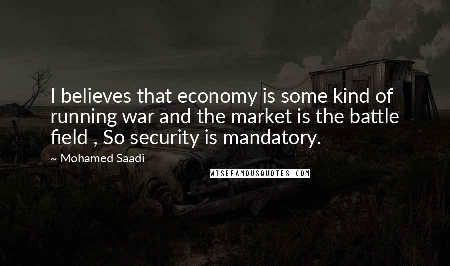 Mohamed Saadi Quotes: I believes that economy is some kind of running war and the market is the battle field , So security is mandatory.