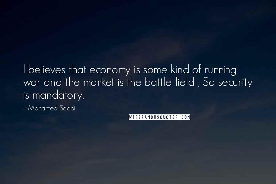Mohamed Saadi Quotes: I believes that economy is some kind of running war and the market is the battle field , So security is mandatory.