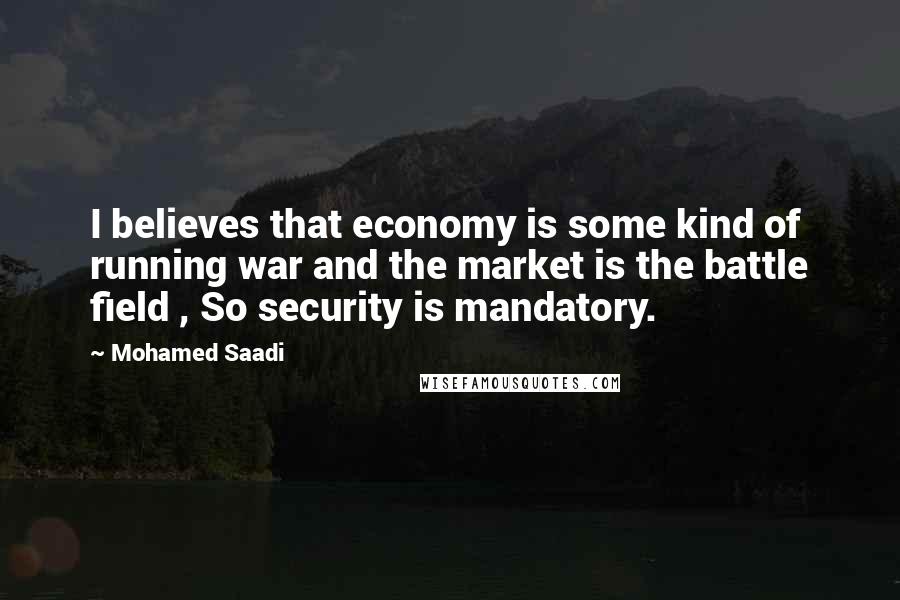 Mohamed Saadi Quotes: I believes that economy is some kind of running war and the market is the battle field , So security is mandatory.