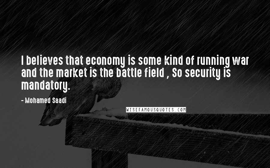 Mohamed Saadi Quotes: I believes that economy is some kind of running war and the market is the battle field , So security is mandatory.