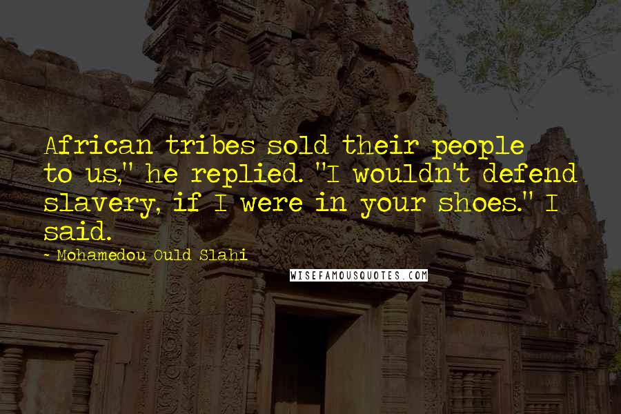 Mohamedou Ould Slahi Quotes: African tribes sold their people to us," he replied. "I wouldn't defend slavery, if I were in your shoes." I said.