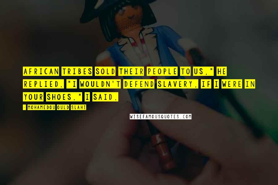 Mohamedou Ould Slahi Quotes: African tribes sold their people to us," he replied. "I wouldn't defend slavery, if I were in your shoes." I said.