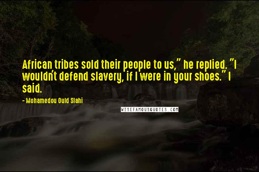 Mohamedou Ould Slahi Quotes: African tribes sold their people to us," he replied. "I wouldn't defend slavery, if I were in your shoes." I said.