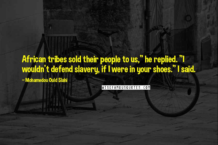 Mohamedou Ould Slahi Quotes: African tribes sold their people to us," he replied. "I wouldn't defend slavery, if I were in your shoes." I said.