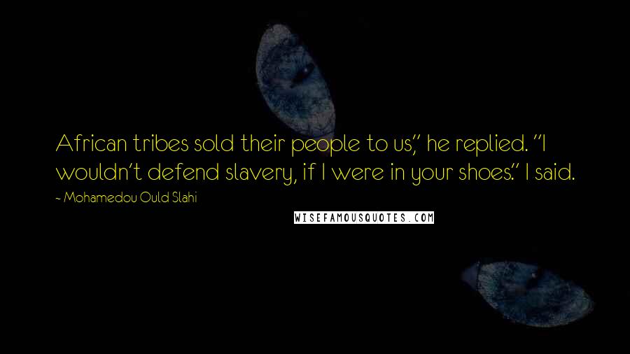 Mohamedou Ould Slahi Quotes: African tribes sold their people to us," he replied. "I wouldn't defend slavery, if I were in your shoes." I said.