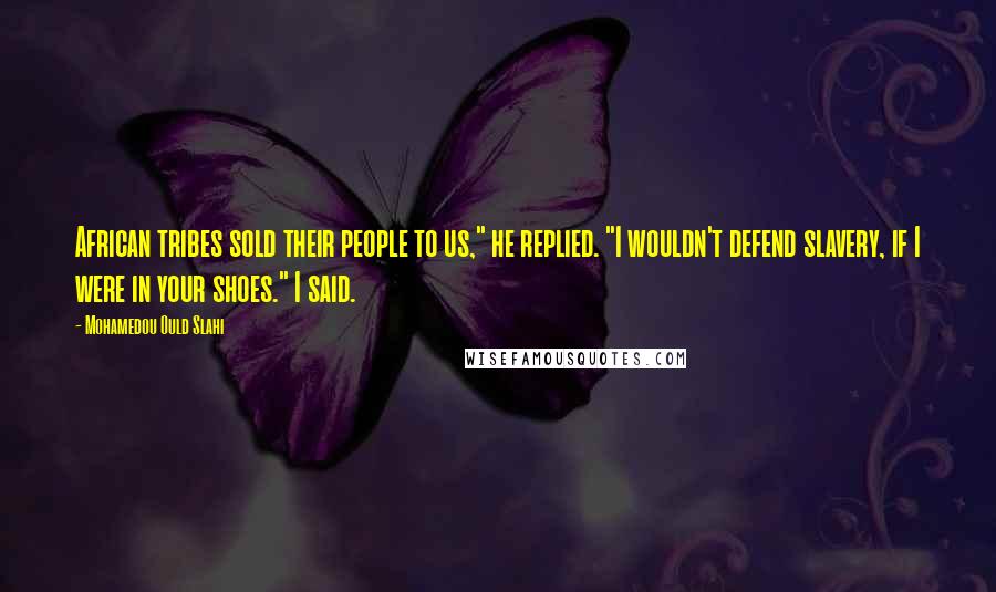 Mohamedou Ould Slahi Quotes: African tribes sold their people to us," he replied. "I wouldn't defend slavery, if I were in your shoes." I said.