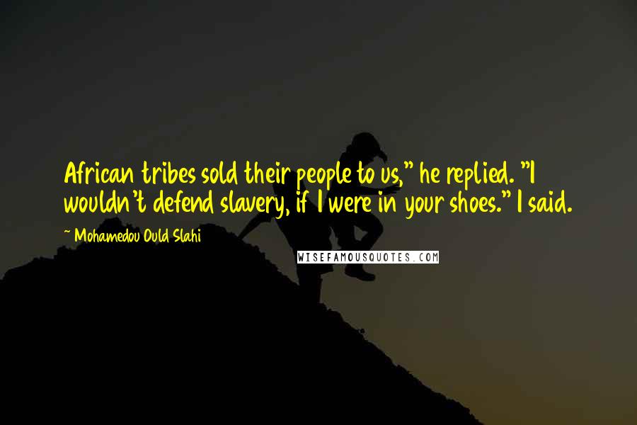 Mohamedou Ould Slahi Quotes: African tribes sold their people to us," he replied. "I wouldn't defend slavery, if I were in your shoes." I said.