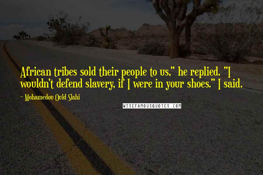 Mohamedou Ould Slahi Quotes: African tribes sold their people to us," he replied. "I wouldn't defend slavery, if I were in your shoes." I said.