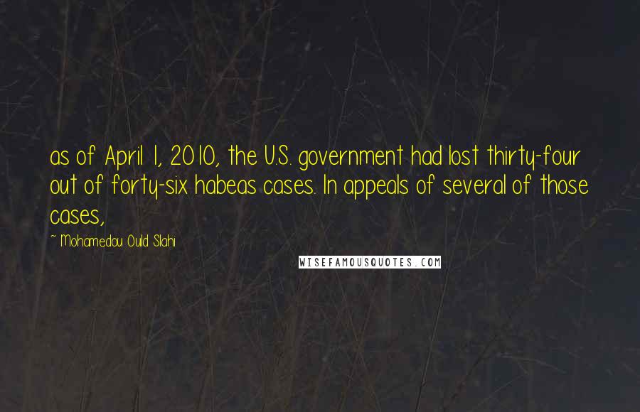 Mohamedou Ould Slahi Quotes: as of April 1, 2010, the U.S. government had lost thirty-four out of forty-six habeas cases. In appeals of several of those cases,