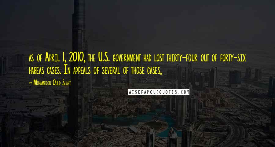 Mohamedou Ould Slahi Quotes: as of April 1, 2010, the U.S. government had lost thirty-four out of forty-six habeas cases. In appeals of several of those cases,