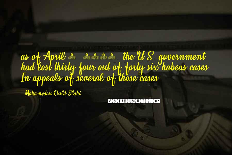 Mohamedou Ould Slahi Quotes: as of April 1, 2010, the U.S. government had lost thirty-four out of forty-six habeas cases. In appeals of several of those cases,