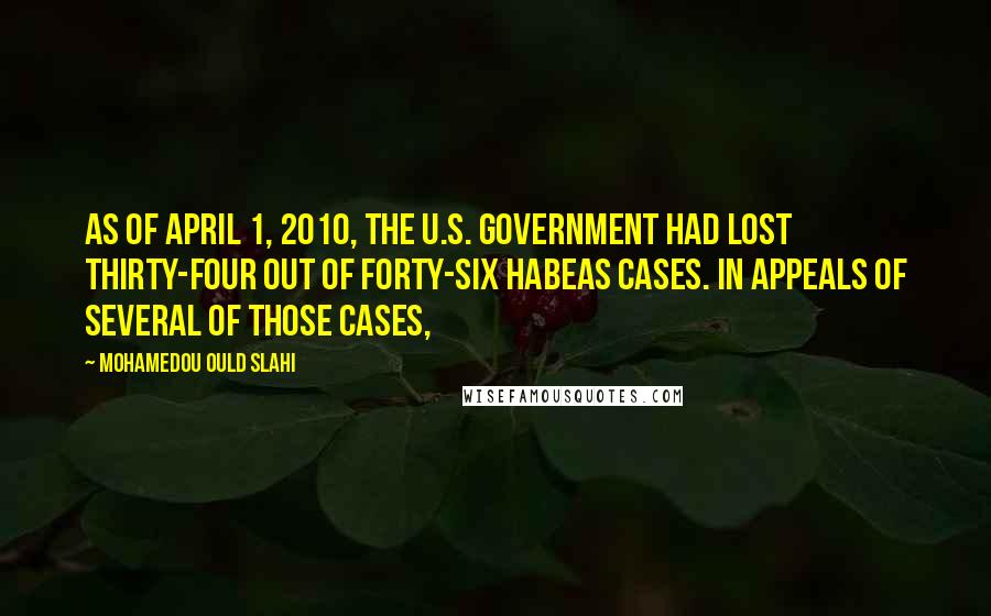 Mohamedou Ould Slahi Quotes: as of April 1, 2010, the U.S. government had lost thirty-four out of forty-six habeas cases. In appeals of several of those cases,