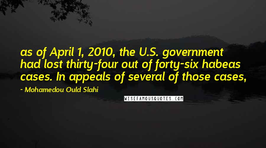 Mohamedou Ould Slahi Quotes: as of April 1, 2010, the U.S. government had lost thirty-four out of forty-six habeas cases. In appeals of several of those cases,