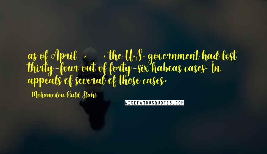 Mohamedou Ould Slahi Quotes: as of April 1, 2010, the U.S. government had lost thirty-four out of forty-six habeas cases. In appeals of several of those cases,