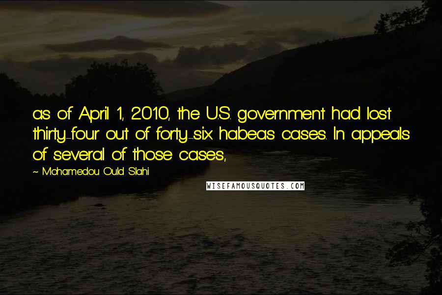 Mohamedou Ould Slahi Quotes: as of April 1, 2010, the U.S. government had lost thirty-four out of forty-six habeas cases. In appeals of several of those cases,