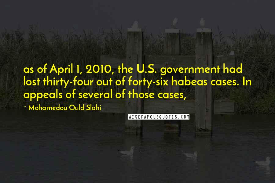 Mohamedou Ould Slahi Quotes: as of April 1, 2010, the U.S. government had lost thirty-four out of forty-six habeas cases. In appeals of several of those cases,