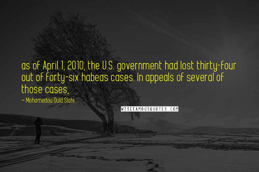 Mohamedou Ould Slahi Quotes: as of April 1, 2010, the U.S. government had lost thirty-four out of forty-six habeas cases. In appeals of several of those cases,