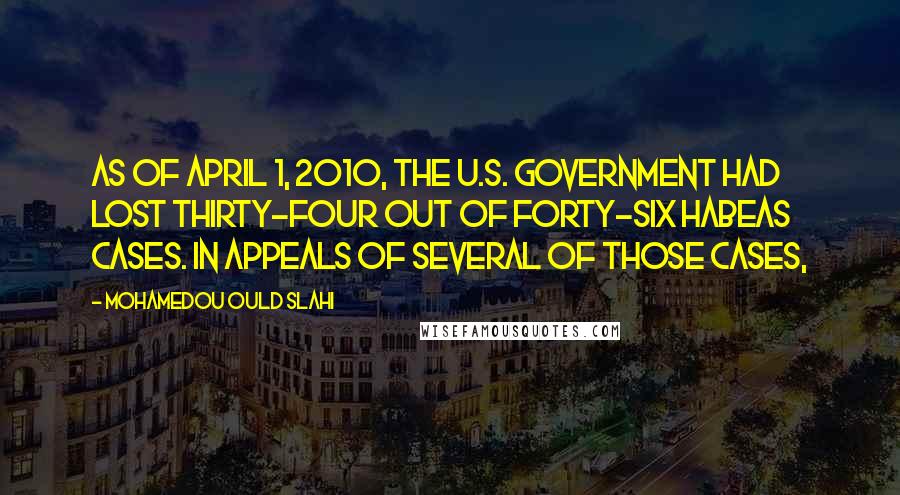 Mohamedou Ould Slahi Quotes: as of April 1, 2010, the U.S. government had lost thirty-four out of forty-six habeas cases. In appeals of several of those cases,